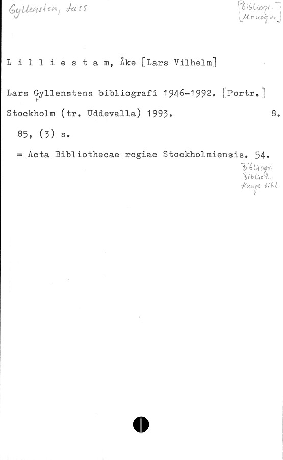  ﻿GjUmsJ***, MfS
Lilliestam, Ake [Lars Vilhelm]
Lars Gyllenstens bibliografi 1946-1992. [Portr.]
Stockholm (tr. Uddevalla) 1993»	8.
85, (3) s.
= Acta Bibliothecae regiae Stockholmiensis. 54.
'h'bUöfJ'
l'bLo*k.
