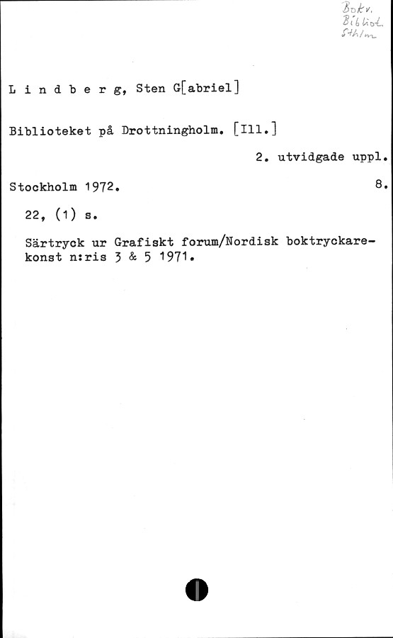  ﻿Lindberg, Sten G[abriel]
Biblioteket på Drottningholm, [ill.]
2. utvidgade uppl.
Stockholm 1972.	8.
22, (1) s.
Särtryck ur Grafiakt forum/Nordisk boktryckare-
konst n:ris 3 & 5 1971»