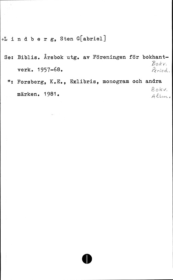  ﻿ndberg, Sten Gfabriel]
Biblis. Årsbok utg. av Föreningen för bokhant-
verk. 1957-68.
Forsberg, K.E., Exlibris, monogram och andra
8oki/.
märken. 1981.	4*w.