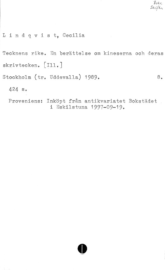  ﻿Lindqvist, Cecilia
Tecknens rike. Sn berättelse om kineserna och deras
skrivtecken, [ill.]
Stockholm (tr, Uddevalla) 1989»	8.
424 s.
Proveniens: Inköpt från antikvariatet Bokstädet
i Eskilstuna 1997-09-19.