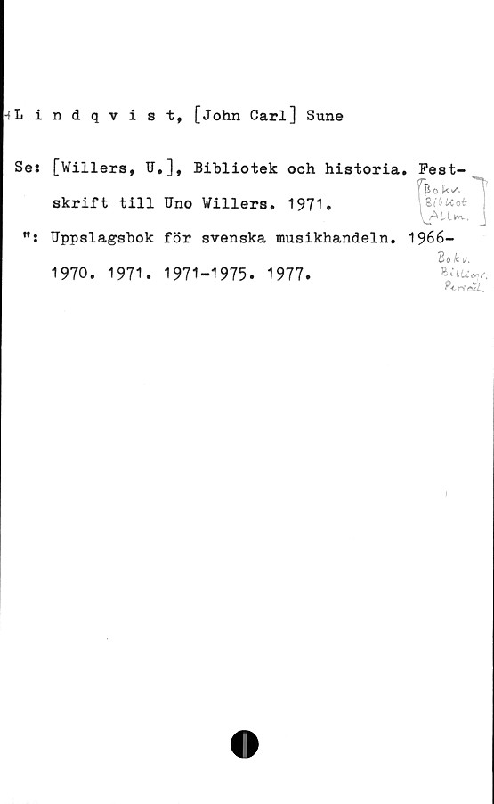 ﻿-»Lindqvist, [John Carl] Sune
Se: [Villers, TT#], Bibliotek och historia. Fest-
skrift till Uno Willers# 1971»	ZibUot
Uppslagsbok för svenska musikhandeln, 1966-
2o k i/.
1970. 1971• 1971-1975. 1977.
I