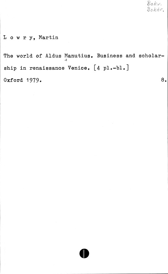  ﻿Bakv.
Bokér,
Lowry, Martin
The world of Aldus Manutius. Business and scholar-
4
ship in renaissance Venice. [4 pl.-bl.]
Oxford 1979
8