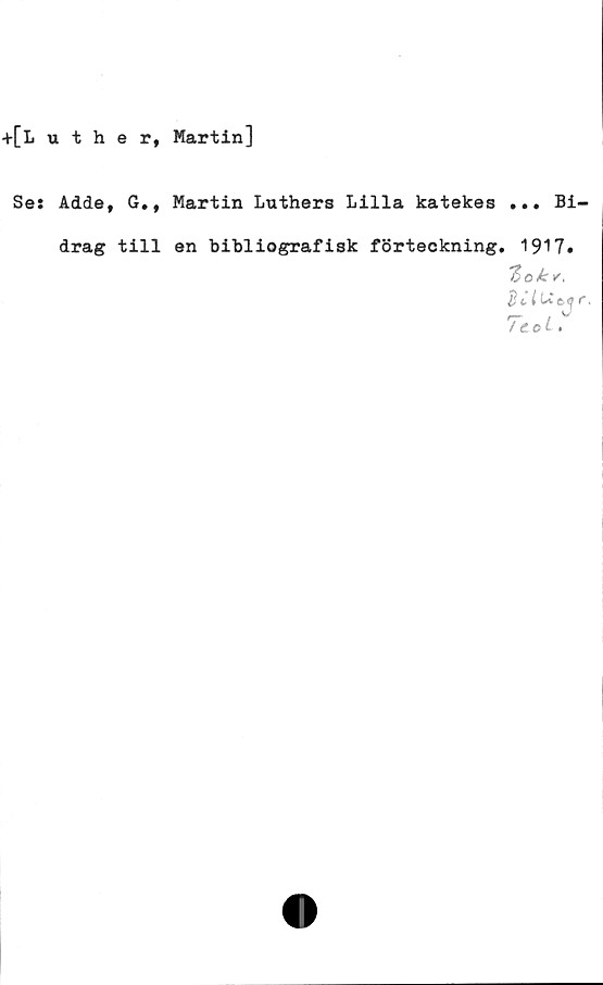  ﻿+[Luther, Martin]
Se: Addet G.t Martin Luthers Lilla katekes ... Bi
drag till en bihliografisk förteckning. 1917»
tak*,