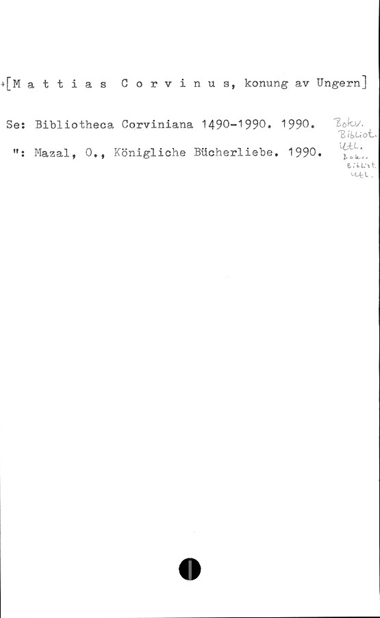  ﻿+[M attias Corvinus, konung av Ungern]
Se: Bibliotheca Corviniana 1490-1990. 1990.
Mazal, 0,, Königliche Bttcherliebe. 1990.
"Eökv.
'Bituot-
IbLL.
b » k. / .
eri