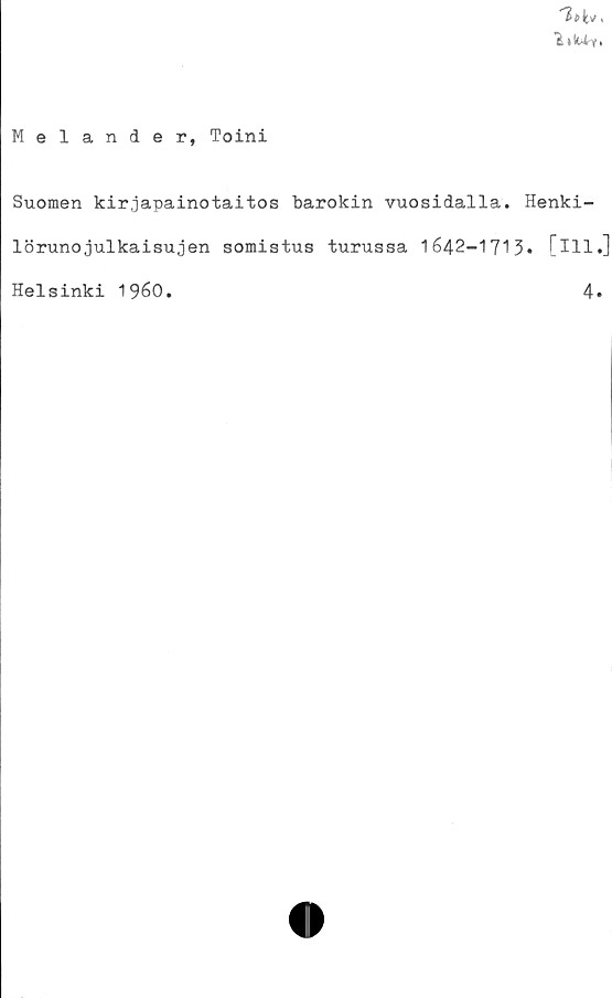  ﻿l*Ury.
Melander, Toini
Suomen kirjapainotaitos barokin vuosidalla. Henki-
lörunojulkaisujen somistus turussa 1642-1713* [ill.]
Helsinki 1960.	4.