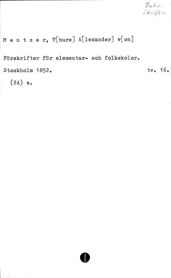  ﻿H>ok\t.
S kri-f i
Mentzer, T[hure] A[lexander] v[on]
Förskrifter för elementar- och folkskolor.
Stockholm 1852
tv. 16