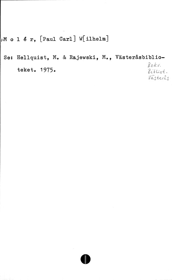  ﻿f-Molér, [Paul Carl] W[ilhelm]
Se: Hellquist, M. & Rajewski, M., Västeråsbiblio-
2ckv,
teket. 1975.	dXLrt.
/A$écrcl$