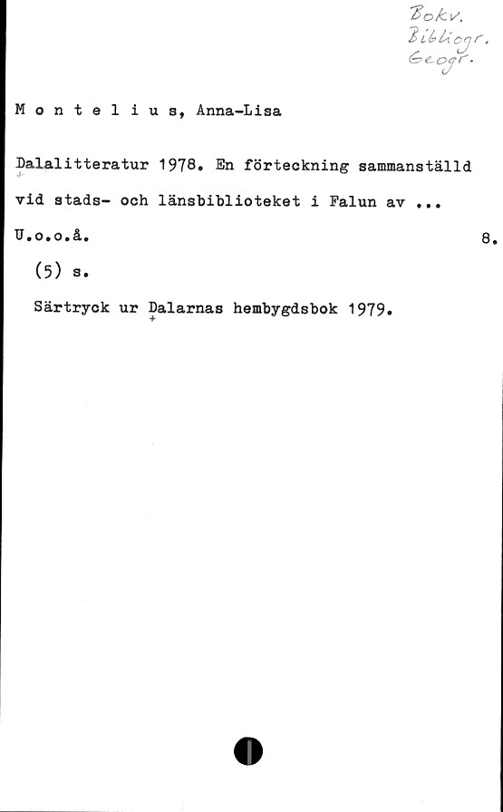  ﻿Montelius, Anna-Lisa
Dalalitteratur 1978» En förteckning sammanställd
Ar
vid stads- och länsbiblioteket i Falun av ...
U.o.o.å.	8.
(5) s.
Särtryck ur Dalarnas hembygdsbok 1979»
