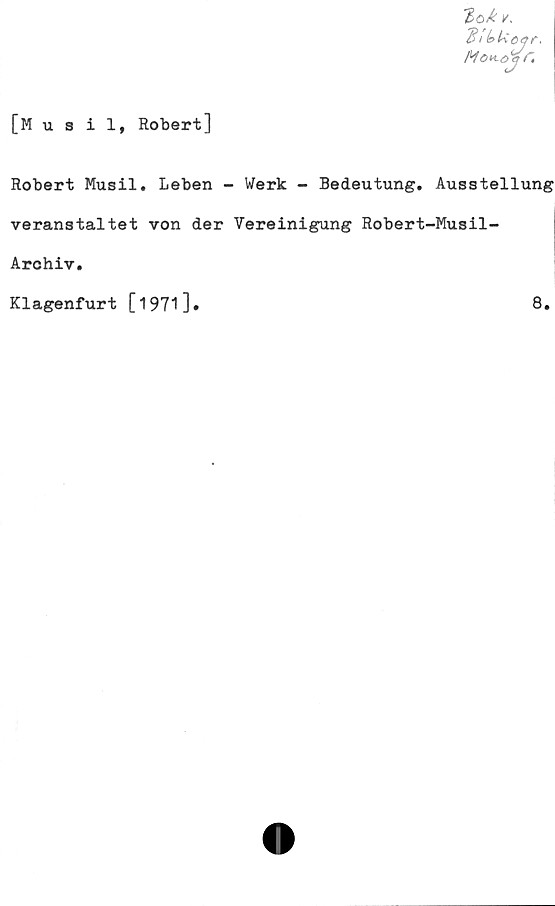  ﻿Bi	bUc
Mo«.ojr.
[Musil, Robert]
Robert Musil. Leben - Werk - Bedeutung. Ausstellung
veranstaltet von der Vereinigung Robert-Musil-
Archiv.
Klagenfurt [1971]
8