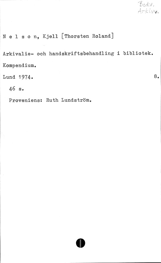  ﻿>4r£iVy.
Nelson, Kjell [Thorsten Roland]
Arkivalie- och handskriftsbehandling i bibliotek.
Kompendium.
Lund 1974.	8.
46 3.
Proveniens: Ruth Lundström
