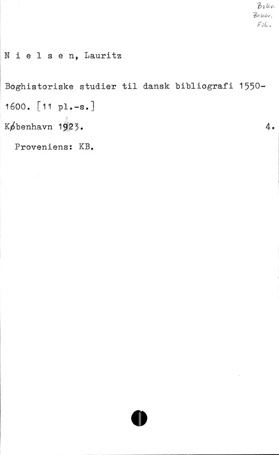 ﻿Nielsen, Lauritz
'b t! Uv.
fät.
Boghistoriske studier til dansk bibliografi 1550-
1600. [11 pl.-s.]
K/^benhavn 19*23*
Proveniens: KB,
4.