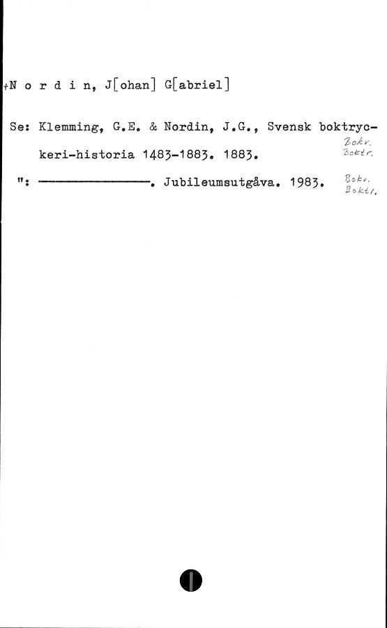  ﻿+Nordin, j[ohan] G[abriel]
Ses Klemming, G.E. & Nordin, J.G., Svensk boktryc-
keri-historia 1483-1883. 1883.
ft
Jubileumsutgåva. 1983
%akr,
Btkir,