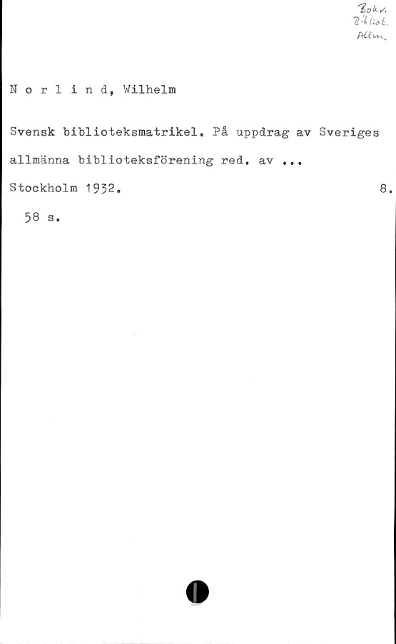  ﻿'ZdU-S.
2-lUoL.
hUv*..
Norlind, Wilhelm
Svensk biblioteksmatrikel. På uppdrag av Sveriges
allmänna biblioteksförening red. av ...
Stockholm 1932.	8,
58 s.