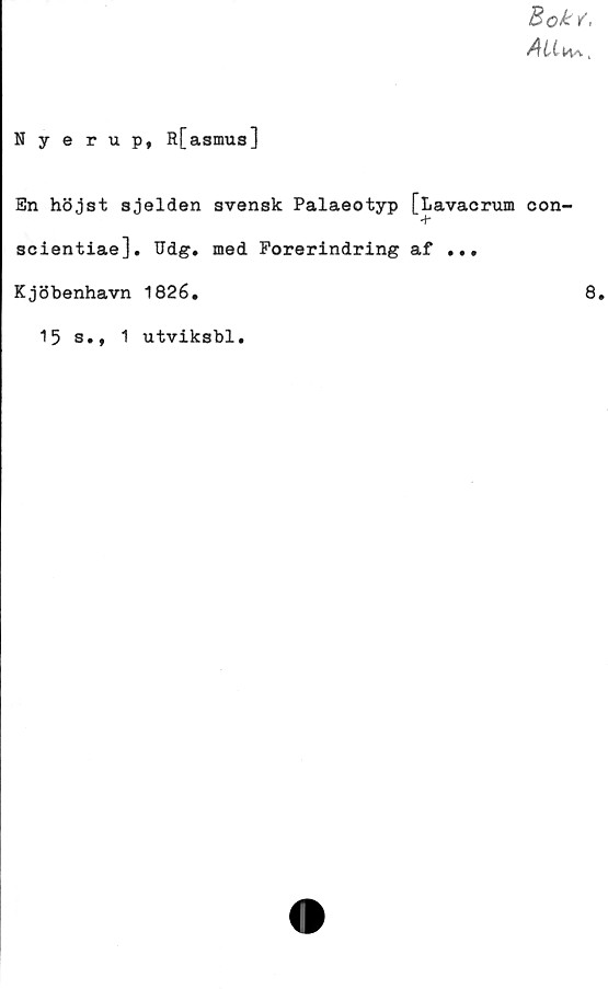  ﻿BokY.
ÅLil<Vv ,
Nyerup, R[asmus]
En höjst sjelden svensk Palaeotyp [Lavacrum
T
scientiae], Udg. med Forerindring af ...
Kjöbenhavn 1826.
15 s., 1 utviksbl.
con-
8.