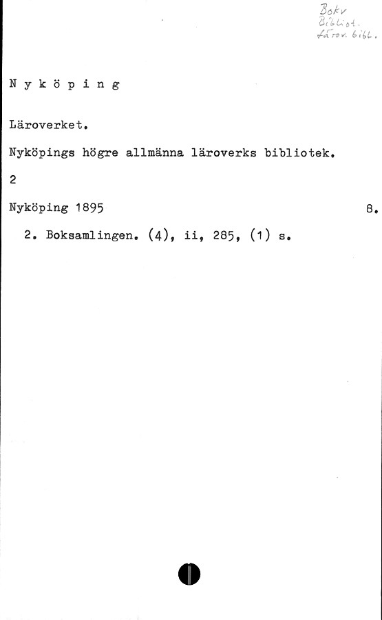  ﻿Ztskv
3 nu oi.
/JTrt* i t ii
Nyköping
Läroverket.
Nyköpings högre allmänna läroverks bibliotek.
2
Nyköping 1895	8
2. Boksamlingen. (4)» ii» 285, 0) s»