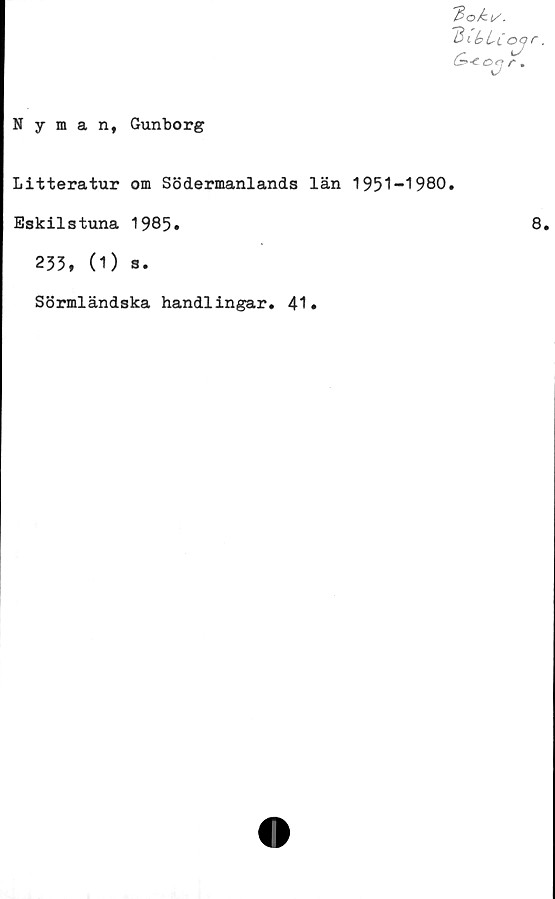  ﻿Nyman, Gunborg
'fioki/.
'BCUc
G>-e.oq
Litteratur om Södermanlands län 1951-1980.
Eskilstuna 1985»
233, (1) s.
Sörmländska handlingar» 41.