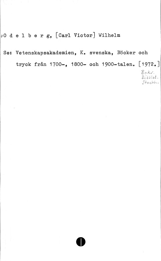  ﻿fOdelberg, [Carl Victor] Wilhelm
Ses Vetenskapsakademien, K. svenska, Böcker och
tryck från 1700-, 1800- och 1900-talen. [1972.]
'Bok./,
ScéUct.
SkockU.