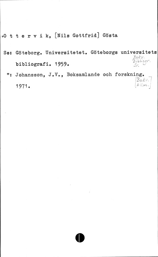  ﻿♦Ottervik, [Nils Gottfrid] Gösta
Se: Göteborg. Universitetet. Göteborgs universitets
bibliografi. 1959*
ft •
Johansson, J.V., Boksamlande och forskning.
1971*