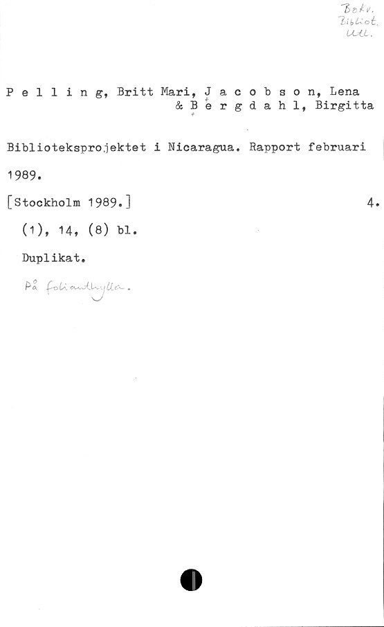  ﻿T>ii,Uot,
UAL.
Pelling, Britt Mari, Jacobson, Lena
&Bergdahl, Birgitta
+
Biblioteksprojektet i Nicaragua. Rapport februari
1989.
[Stockholm 1989.]	4.
(1), 14, (8) bl.
Duplikat.
Pä	-