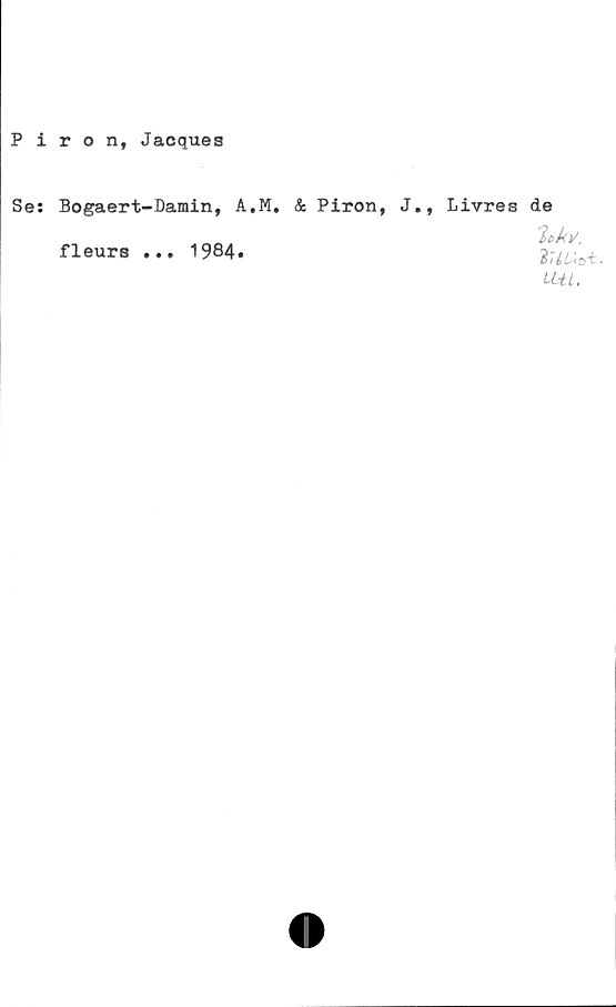  ﻿Piron, Jacquea
Se: Bogaert-Damin, A.M.
fleurs ... 1984»
& Piron,
J., Livrés
de
Uti.