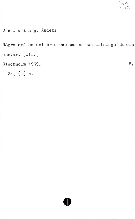  ﻿
Quiding, Anders
Några ord om exlibris och om en beställningsfaktors
ansvar. [111.]
Stockholm 1959.	8.
24, (1) s.