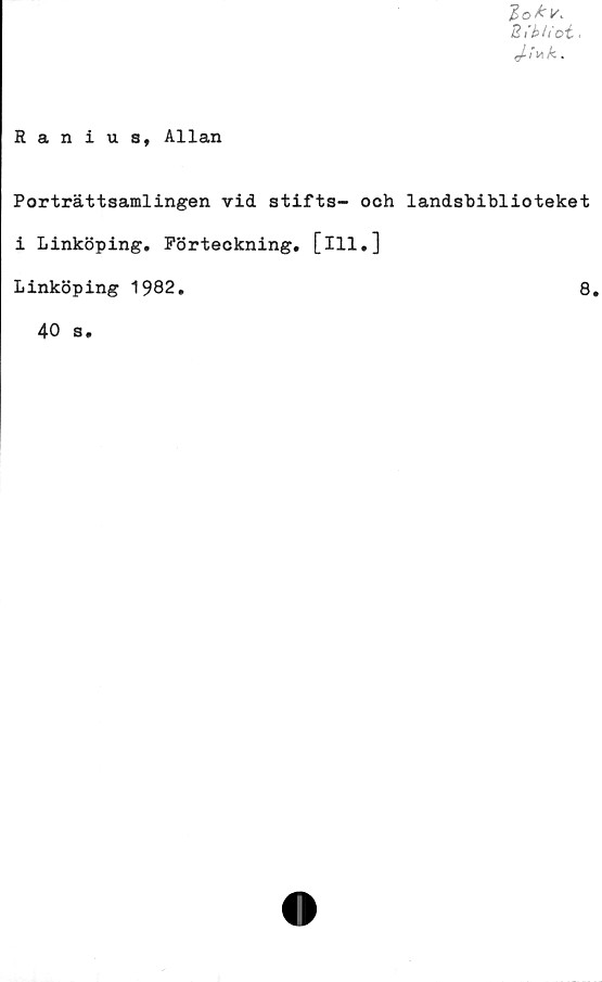  ﻿B ibUct,
Ranius, Allan
Porträttsamlingen vid stifts- och landsbiblioteket
i Linköping, Förteckning, [ill,]
Linköping 1982,	8,
40 s.