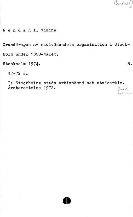  ﻿Rendahl, Viking
Grunddragen av skolväsendets organisation i Stock-
holm under 1800-talet.
Stockholm 1974»	8.
17-72 s.
I: Stockholms stads arkivnämnd och stadsarkiv.
Årsberättelse 1972.