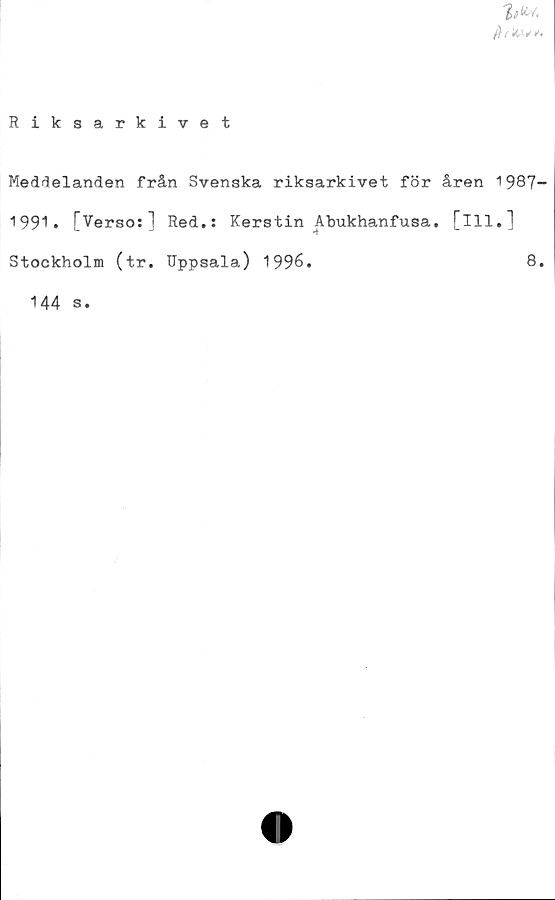  ﻿
Riksarkivet
Meddelanden från Svenska riksarkivet för åren 1987-
1991» [Verso:] Red.: Kerstin Abukhanfusa. [ill.]
Stockholm (tr. Uppsala) 1996.	8.