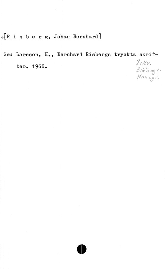  ﻿f[Rigbergt Johan Bernhard]
Se: Larssont H., Bernhard
ter. 1968.
Risbergs tryckta skrif-
8ié>U
tfoHC
