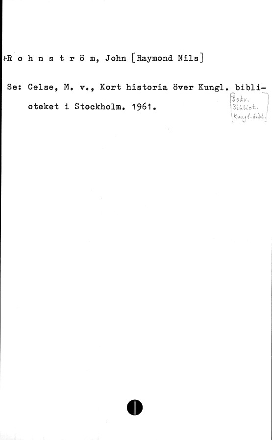  ﻿fRohnström, John [Raymond Nils]
Se:
Celse, M, v., Kort historia över Kungl
oteket i Stockholm. 1961.
bibli-
toh,
KkUoi.
iéLL\
