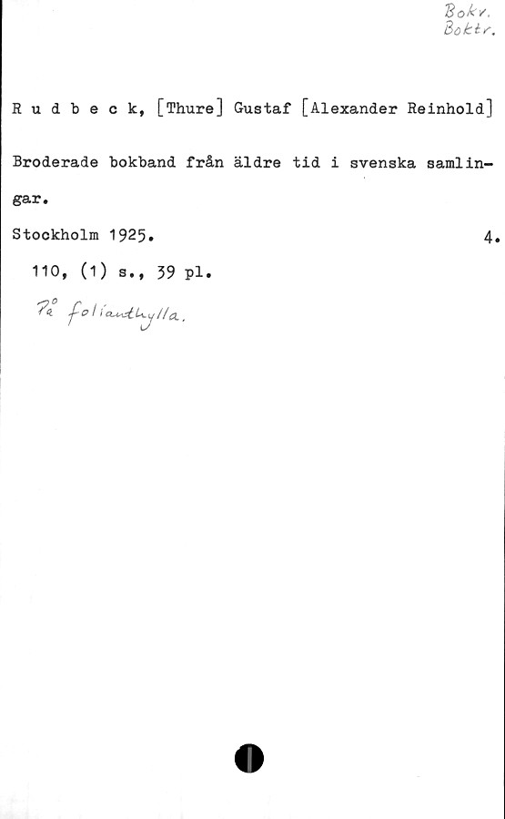  ﻿Rudbeck, [Thure] Gustaf [Alexander Reinhold]
Broderade bokband från äldre tid i svenska samlin-
gar.
Stockholm 1925»	4.
110, (1) s., 39 pl.