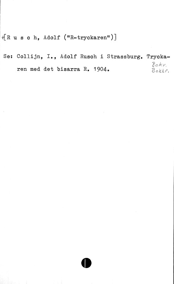  ﻿•t{Rusch, Adolf ("R-tryckaren”)]
Ses Collijn, I., Adolf Rusch i Strassburg. Trycka-
'Eokv.
ren med det bisarra R. 1904.	Boktr.