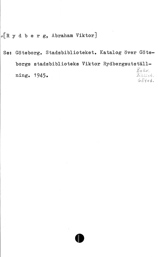  ﻿t[lydberg, Abraham Viktor]
Ses Göteborg. Stadsbiblioteket, Katalog över Göte-
borgs stadsbiblioteks Viktor Rydbergsutställ-
SoLi/,
ning. 1945»	Uoi.