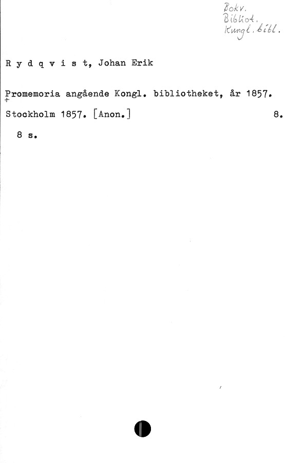  ﻿3 ié>Uo-i ■
.
Rydqvist, Johan Erik
Promemoria angående Kongl, bibliotheket, år 1857»
Stockholm 1857» [Anon.]
8