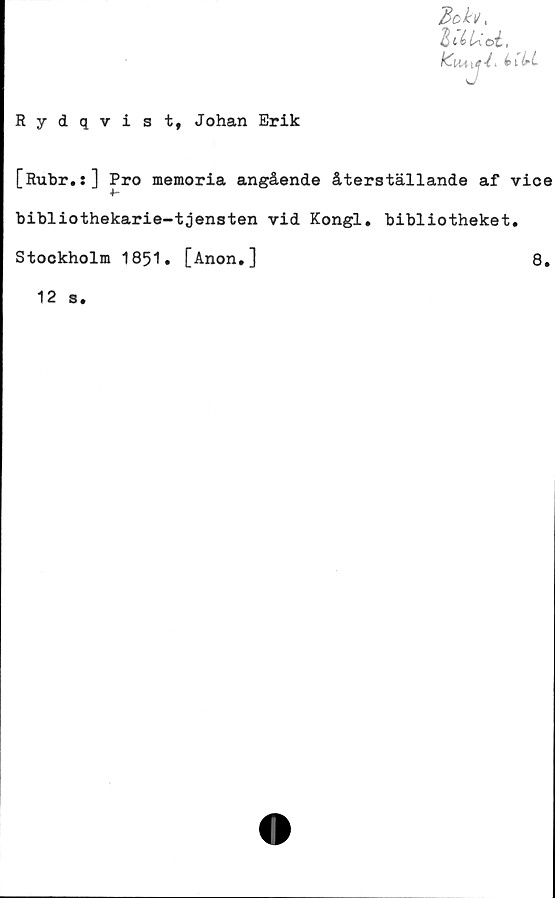  ﻿Rydqvist, Johan Erik
7$e>fot
läUoi,

[Rubr.s] Pro memoria angående återställande af vice
bibliothekarie-tjensten vid Kongl. bibliotheket.
Stockholm 1851. [Anon.]	8.
12 s.