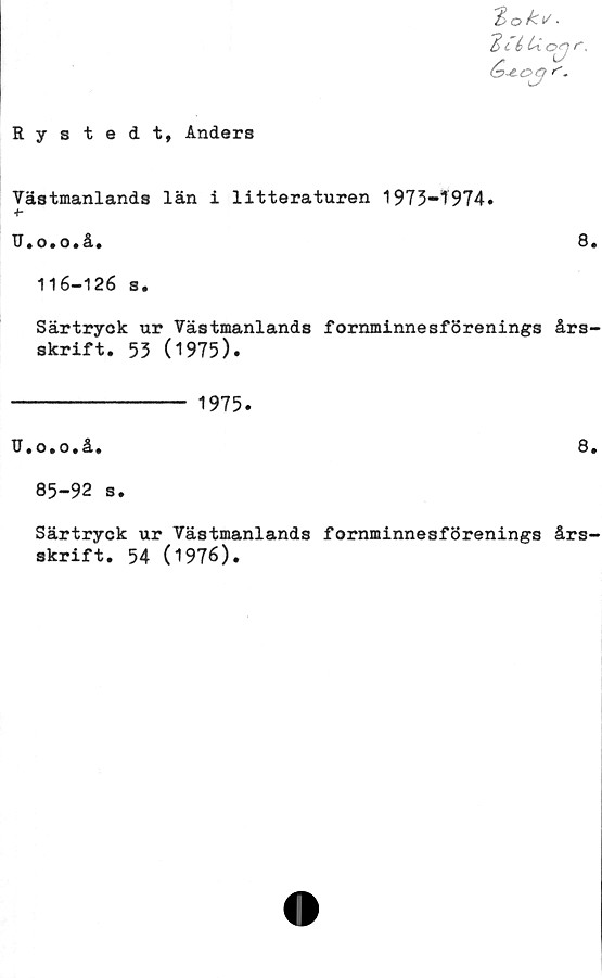  ﻿Rystedt, Anders
Västmanlands län i litteraturen 1973-1974.
+•
U.o.o.å.	8.
116-126 s.
Särtryck ur Västmanlands fornminnesförenings års-
skrift. 53 (1975).
------------- 1975.
TJ.o.o.å.
8.
85-92 s.
Särtryck ur Västmanlands fornminnesförenings års-
skrift. 54 (1976).