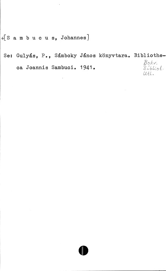  ﻿+[Sambucus, Johannes]
Se: Gulyäs, P., SÄmboky Jånos könyvtara. Bibliothe-
ca Joannis Sambuci. 1941»
UU.