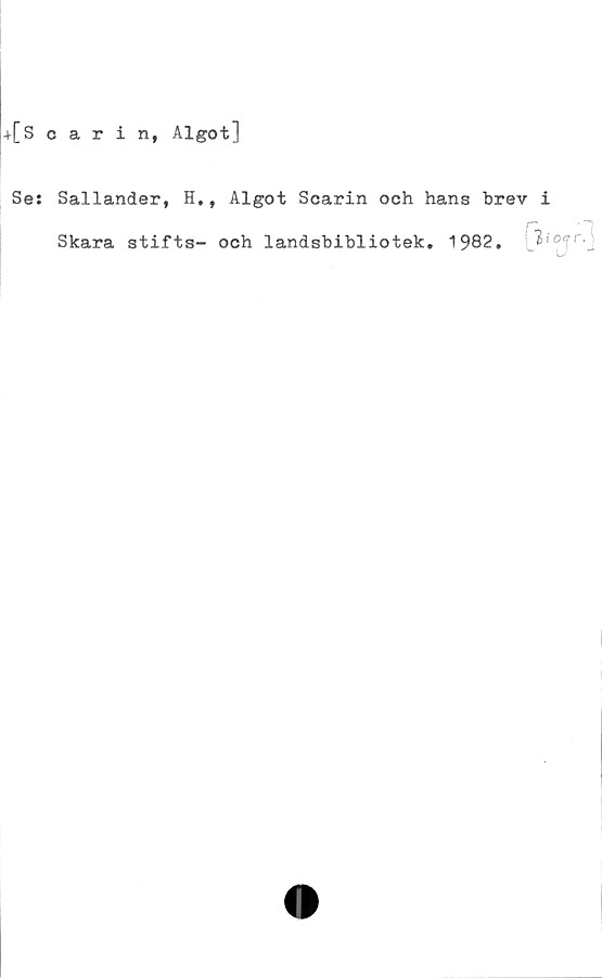  ﻿+[Scarin, Algot]
Se:

Sallander, H,, Algot Scarin och hans brev i
Skara stifts- och landsbibliotek. 1982.