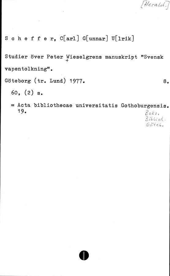  ﻿Jp-/cra.lU~^J
Scheffer, C[arl] G[unnar] U[lrik]
Studier över Peter Wieselgrens manuskript "Svensk
vapentolkning".
Göteborg (tr. Lund)	8.
60, (2) s.
= Acta bibliothecae universitatis Gothoburgensis,
^9»	Bckv,
B ot ■
