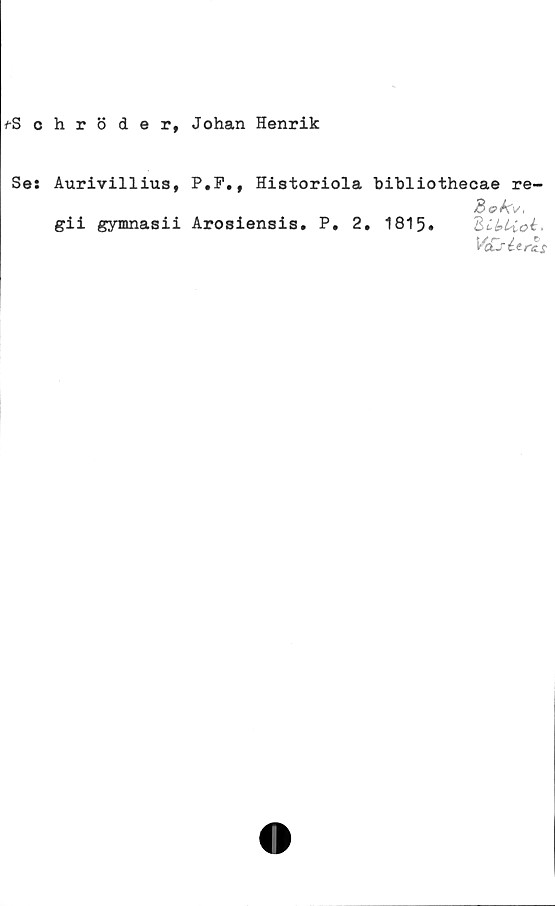  ﻿fSohr 5 d e r, Johan Henrik
Ses Aurivillius, P.F., Historiola bibliothecae re-
gii gymnasii Arosiensis. P. 2. 1815. ZibLioi'
V(£s ét res