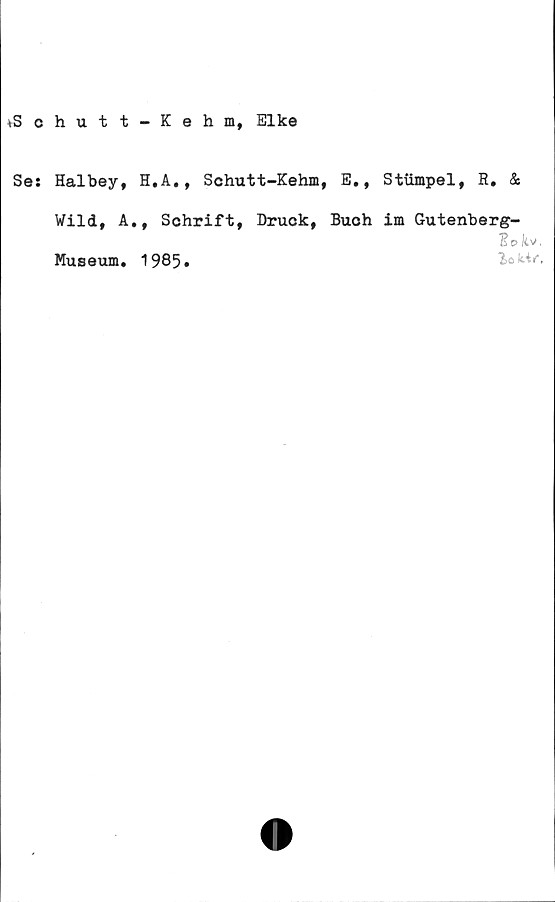  ﻿*Sohutt - Kehi, Elke
Se: Halbey, H.A., Schutt-Kehm, E., Stumpel, R. &
Wild, A., Schrift, Druck, Buch im Gutenberg-
2e> Itv.
Museum. 1985»