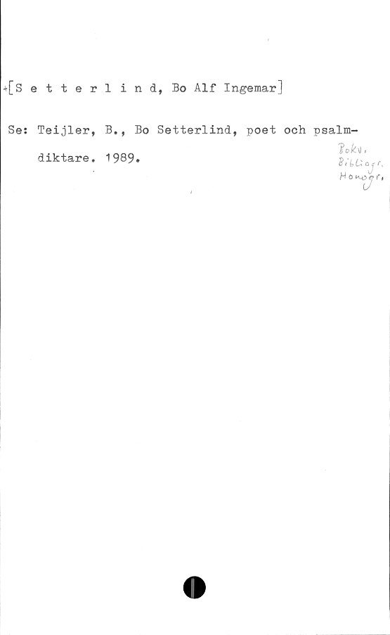  ﻿+[Setterl ind, Bo Alf Ingemar]
Se: Teijler,
diktare.
B., Bo Setterlind, poet och psalm-
1989.
lekt,
B f’t Licet,
H 6 KiSe? f ,
