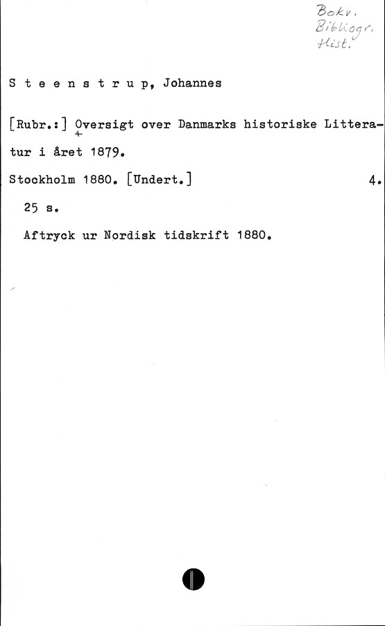  ﻿S teens trup, Johannes
'feokv.
31
HiS t.
[Rubr.:] Oversigt over Danmarks historiske Littera-
tur i året 1879»
Stockholm 1880. [Undert.]	4»
25 s.
Aftryck ur Nordisk tidskrift 1880.