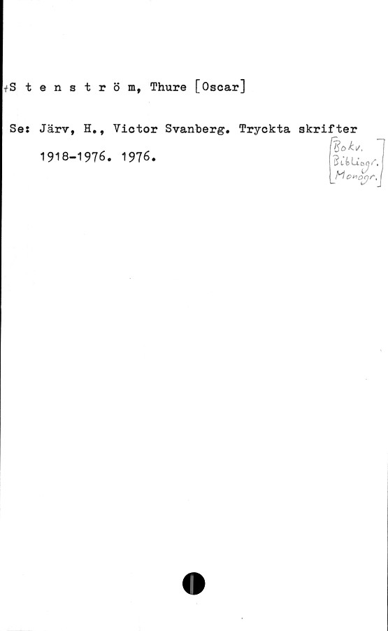  ﻿fStenström, Thure [Oscar]
Se:
Järv, H.,
1918-1976
Victor Svanberg. Tryckta skrifter
1976.


M V
n enogr,