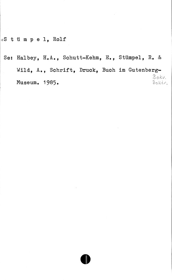  ﻿+S t iiipel, Rolf
Se: Halbey, H.A., Schutt-Kehm, B,, Stiimpel, R. &
Wild, A., Schrift, Druck, Buoh im Gutenberg-
Zokv.
Museum. 1985.	Botctr.