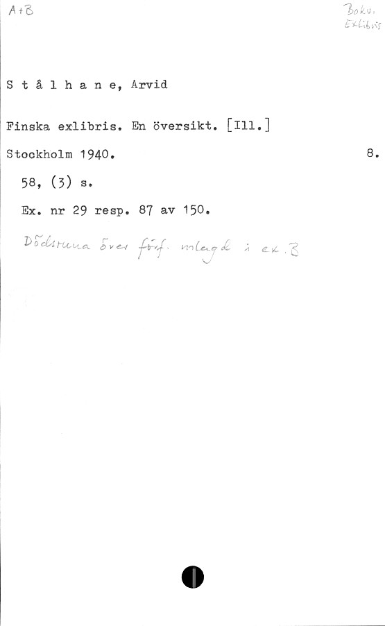  ﻿
A+S
S tålhane, Arvid
Finska exlibris. En översikt, [ill
Stockholm 1940.
58, (3) s.
Ex. nr 29 resp. 87 av 150.
'boditu.u.tx, ove-t	^Lck.j Jl
.]
8.
eti .“g