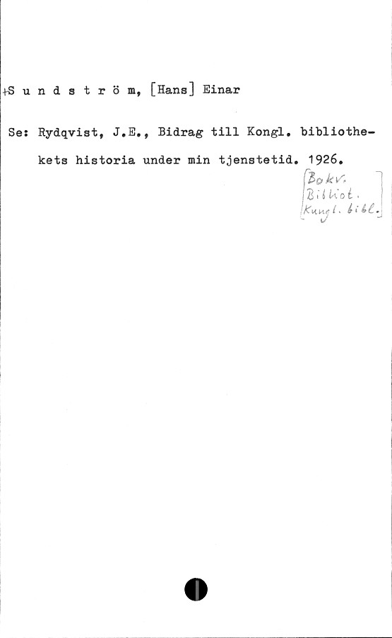  ﻿+Sundström,
[Hans] Einar
Se:
Rydqvist, J.E., Bidrag till Kongl. bibliothe-
kets historia under min tjenstetid. 1926.
j 2 i .
li&é