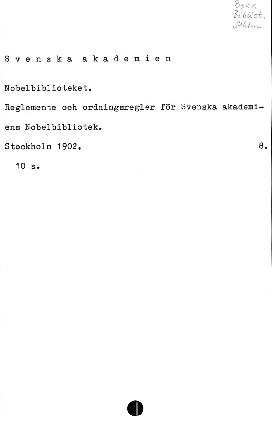  ﻿"bok*/,
3ié>U(?é.
$HM*u
Svenska akademien
Nobelbiblioteket.
Reglemente och ordningsregler för Svenska akademi-
ens Nobelbibliotek.
Stockholm 1902.	8.
10 s