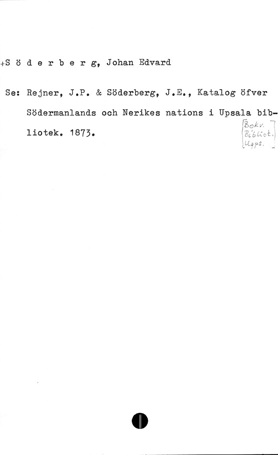  ﻿tS 5 derberg, Johan Edvard
Ses Rejner, J.P. & Söderberg, J.E., Katalog öfver
Södermanlands och Nerikes nations i Upsala bib-
%okv. *]
St 6 t» "t. j
Kr*> .
liotek. 1873*