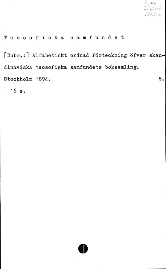  ﻿2 :&uu.
sTV4/»»t,
Teosofiska samfundet
[Rubr.s] Alfabetiskt ordnad förteckning öfver skan-
dinaviska teosofiska samfundets boksamling.
Stockholm 1894»	8»
16 s.